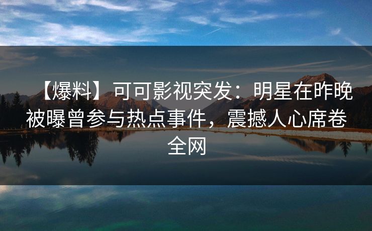 【爆料】可可影视突发：明星在昨晚被曝曾参与热点事件，震撼人心席卷全网