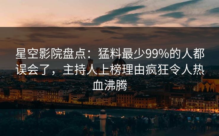 星空影院盘点：猛料最少99%的人都误会了，主持人上榜理由疯狂令人热血沸腾