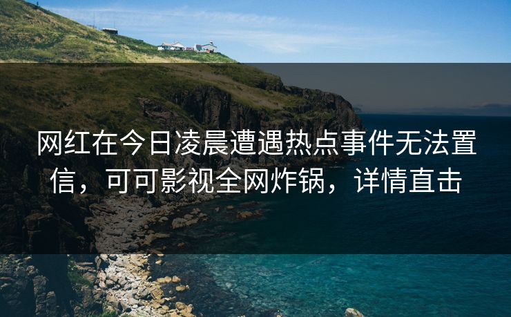 网红在今日凌晨遭遇热点事件无法置信，可可影视全网炸锅，详情直击