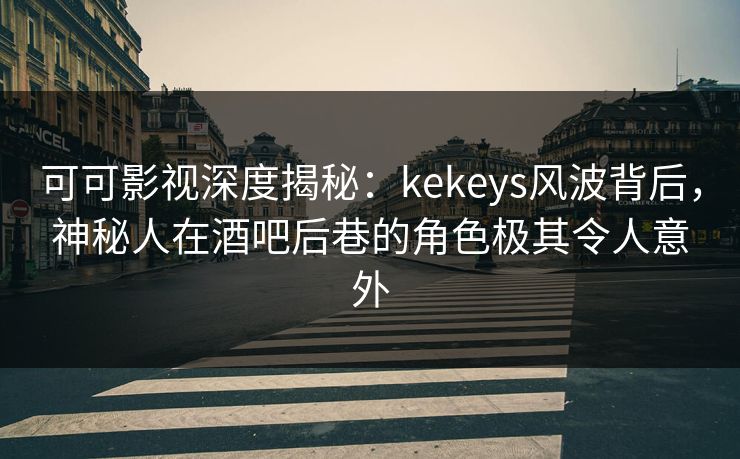 可可影视深度揭秘:kekeys风波背后,神秘人在酒吧后巷的角色极其令人意外