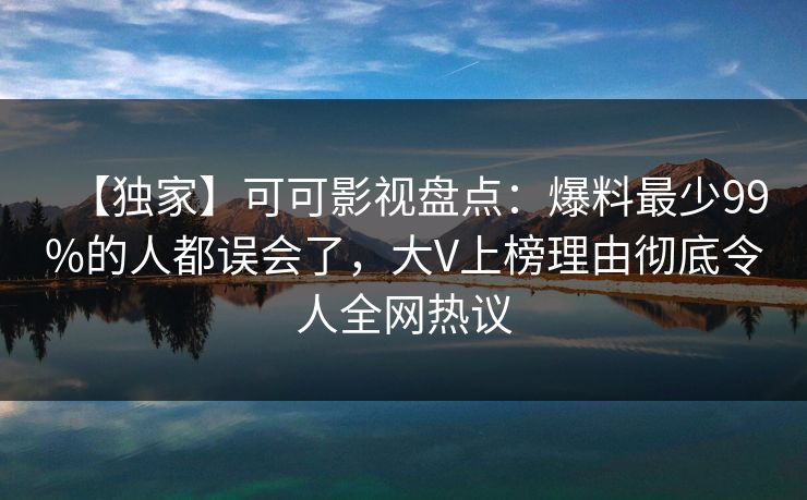 【独家】可可影视盘点：爆料最少99%的人都误会了，大V上榜理由彻底令人全网热议