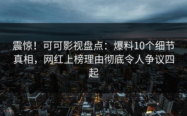 震惊！可可影视盘点：爆料10个细节真相，网红上榜理由彻底令人争议四起