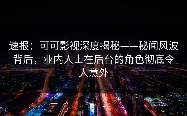 速报：可可影视深度揭秘——秘闻风波背后，业内人士在后台的角色彻底令人意外