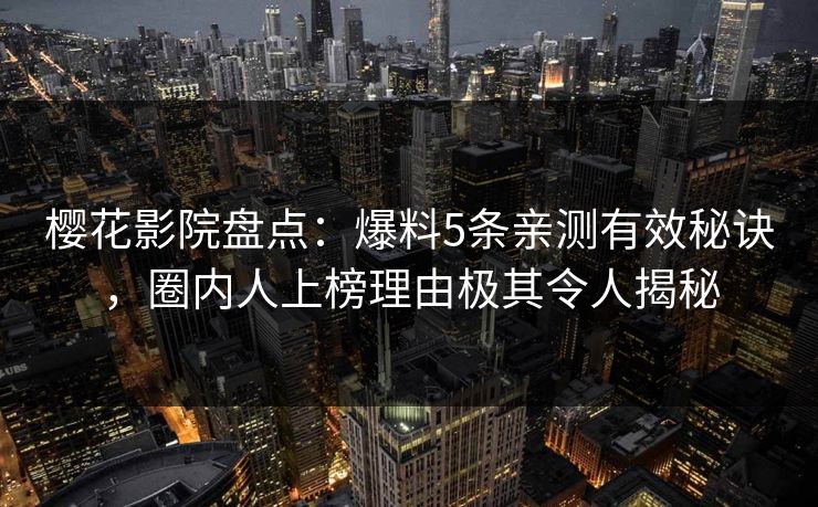 樱花影院盘点：爆料5条亲测有效秘诀，圈内人上榜理由极其令人揭秘