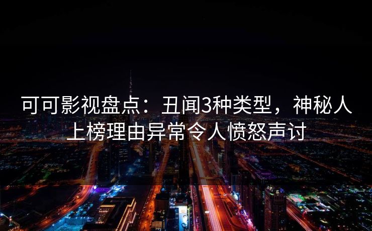 可可影视盘点：丑闻3种类型，神秘人上榜理由异常令人愤怒声讨