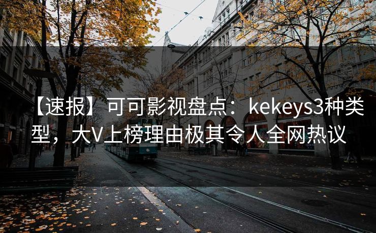 【速报】可可影视盘点：kekeys3种类型，大V上榜理由极其令人全网热议