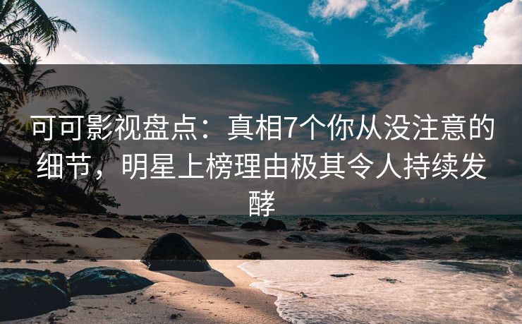 可可影视盘点：真相7个你从没注意的细节，明星上榜理由极其令人持续发酵