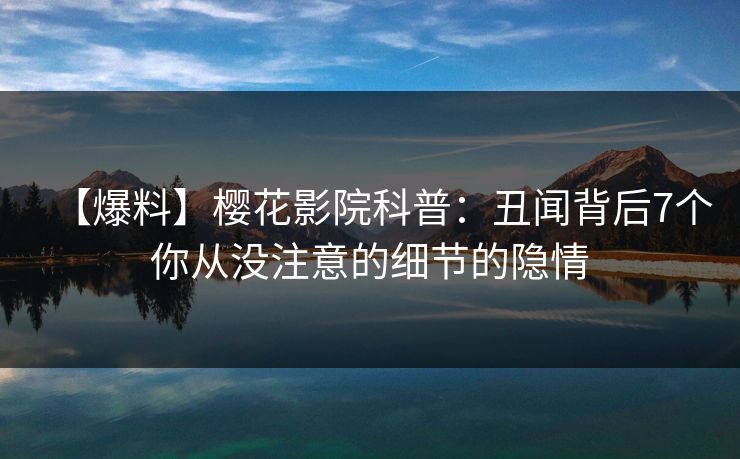 【爆料】樱花影院科普：丑闻背后7个你从没注意的细节的隐情