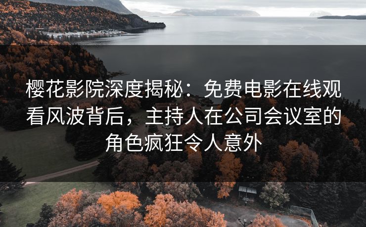 樱花影院深度揭秘：免费电影在线观看风波背后，主持人在公司会议室的角色疯狂令人意外