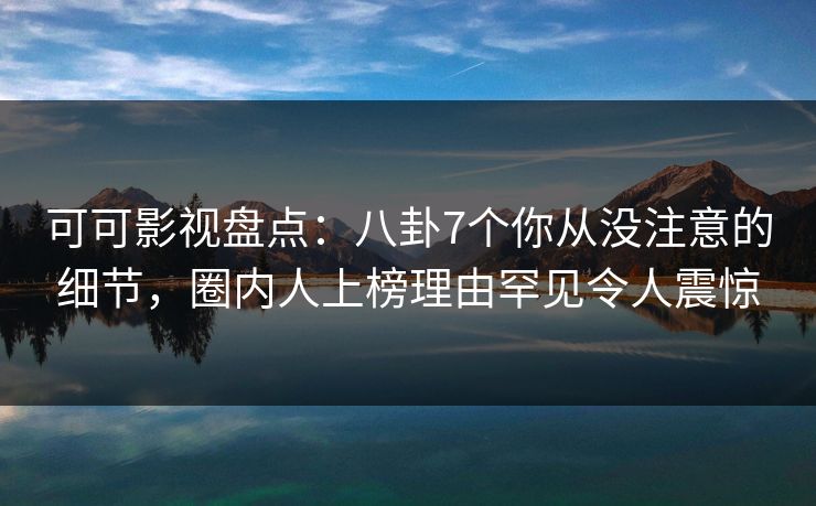 可可影视盘点：八卦7个你从没注意的细节，圈内人上榜理由罕见令人震惊