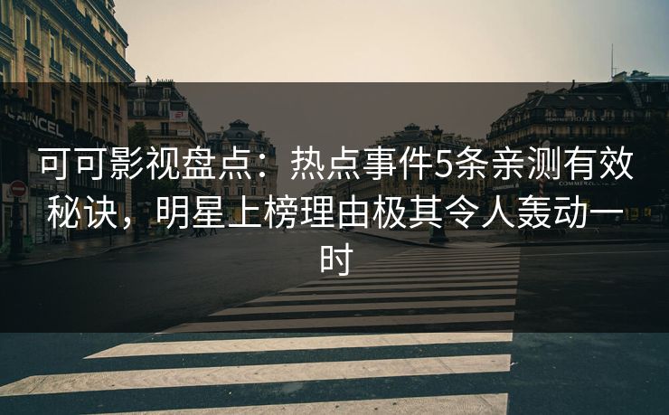 可可影视盘点：热点事件5条亲测有效秘诀，明星上榜理由极其令人轰动一时