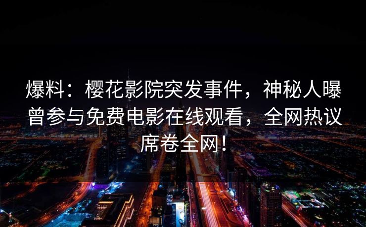 爆料：樱花影院突发事件，神秘人曝曾参与免费电影在线观看，全网热议席卷全网！
