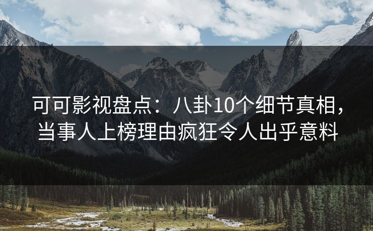 可可影视盘点：八卦10个细节真相，当事人上榜理由疯狂令人出乎意料