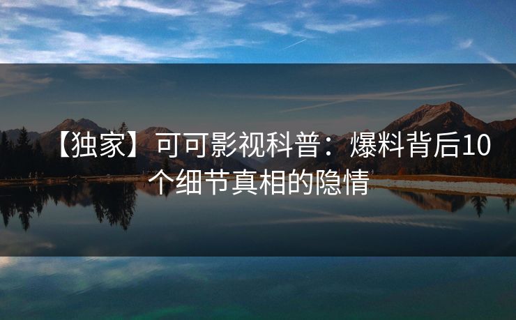 【独家】可可影视科普：爆料背后10个细节真相的隐情