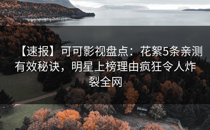 【速报】可可影视盘点：花絮5条亲测有效秘诀，明星上榜理由疯狂令人炸裂全网
