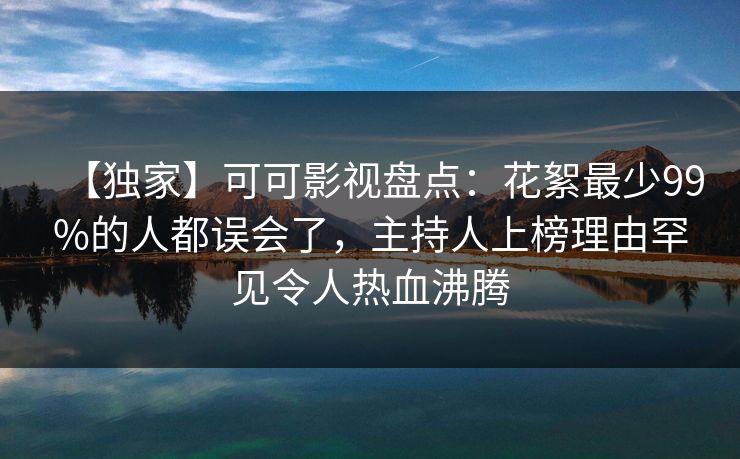 【独家】可可影视盘点：花絮最少99%的人都误会了，主持人上榜理由罕见令人热血沸腾