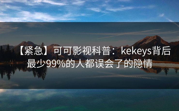 【紧急】可可影视科普：kekeys背后最少99%的人都误会了的隐情