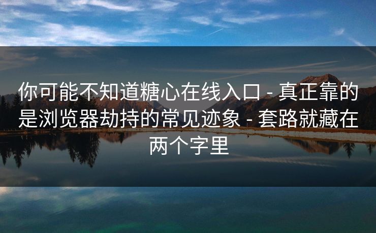 你可能不知道糖心在线入口 - 真正靠的是浏览器劫持的常见迹象 - 套路就藏在两个字里
