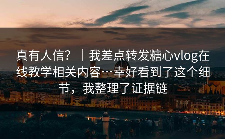 真有人信？｜我差点转发糖心vlog在线教学相关内容…幸好看到了这个细节，我整理了证据链