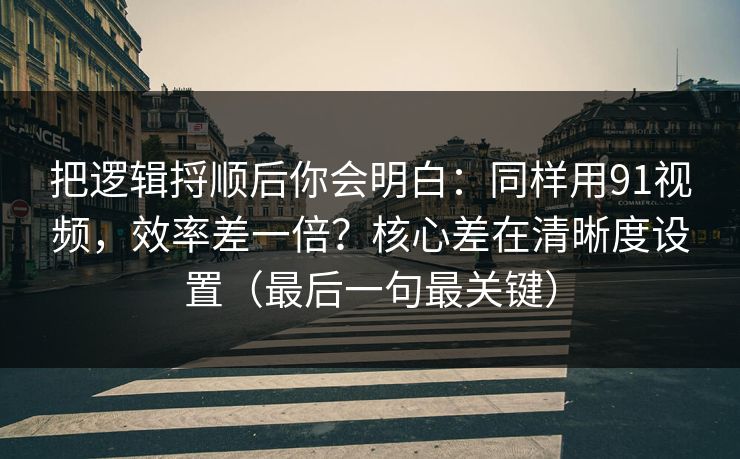 把逻辑捋顺后你会明白：同样用91视频，效率差一倍？核心差在清晰度设置（最后一句最关键）