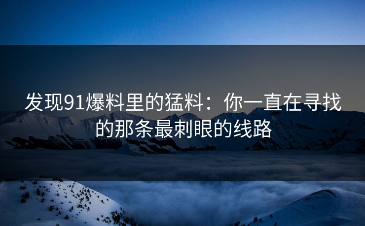发现91爆料里的猛料：你一直在寻找的那条最刺眼的线路