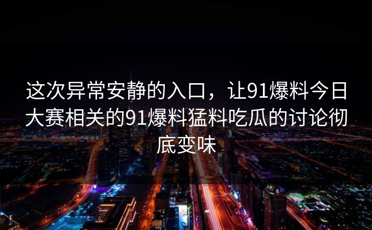 这次异常安静的入口，让91爆料今日大赛相关的91爆料猛料吃瓜的讨论彻底变味