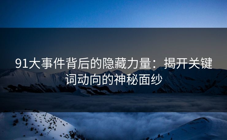 91大事件背后的隐藏力量：揭开关键词动向的神秘面纱